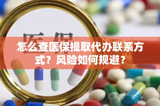 怎么查医保提取代办联系方式？风险如何规避？